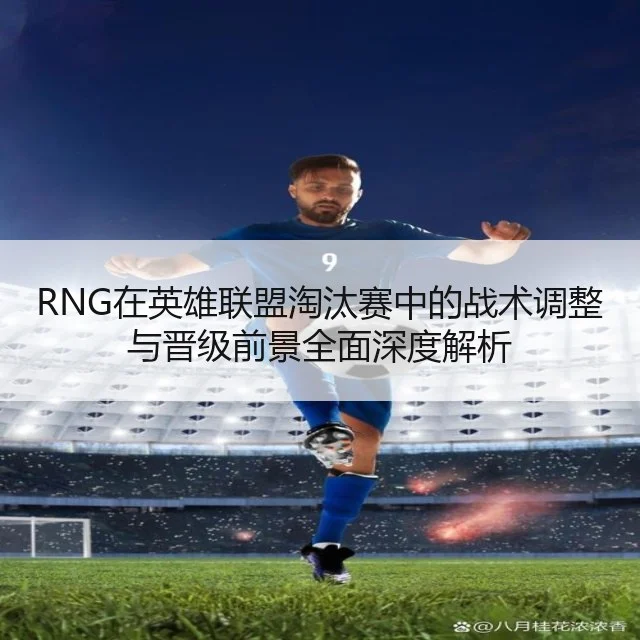RNG在英雄联盟淘汰赛中的战术调整与晋级前景全面深度解析
